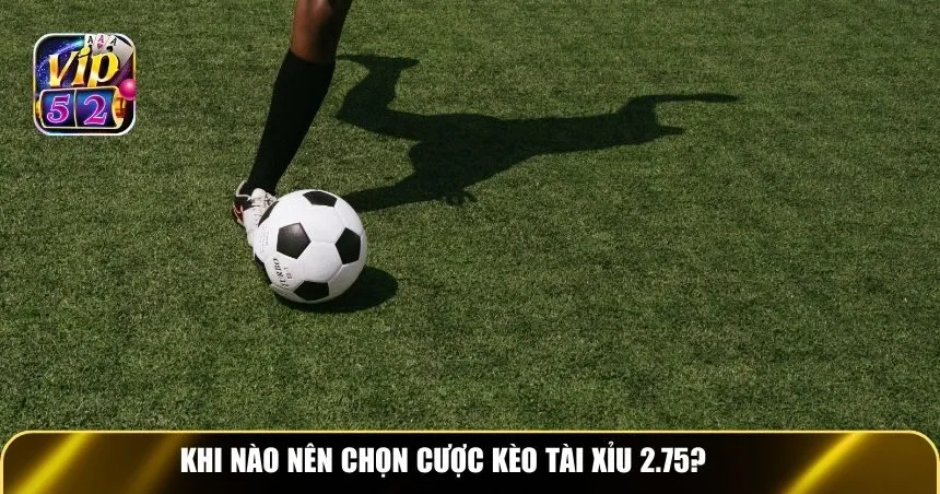 Khi nào nên chọn cược kèo tài xỉu 2.75?