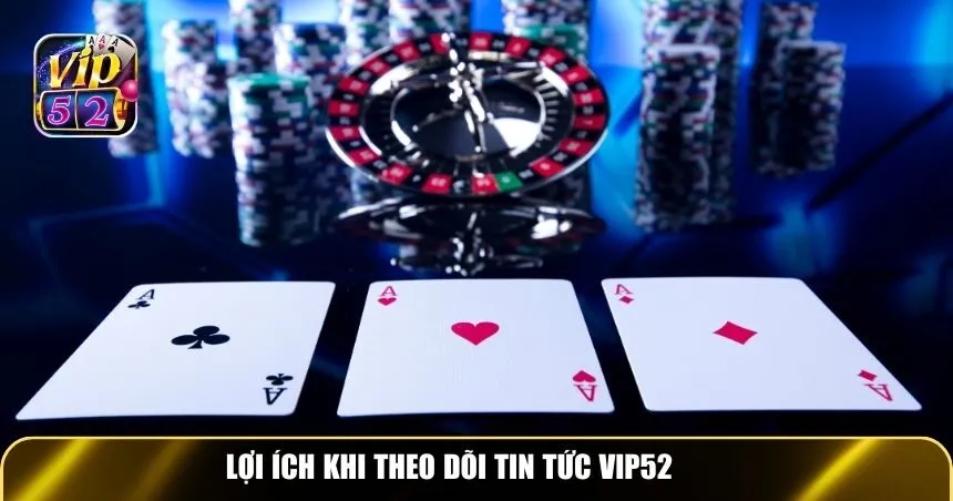 Lợi ích khi theo dõi Tin tức Vip52