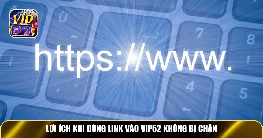 Lợi ích khi dùng link vào Vip52 không bị chặn